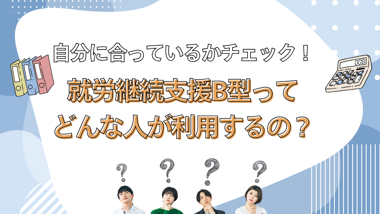 就労継続支援B型ってどんな人が利用するの？ 自分に合ってるかチェック！