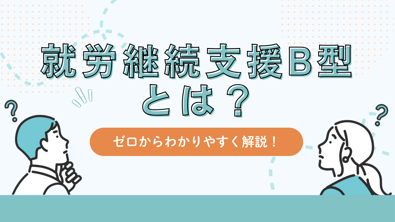 就労継続支援B型とは？ゼロからわかりやすく解説！