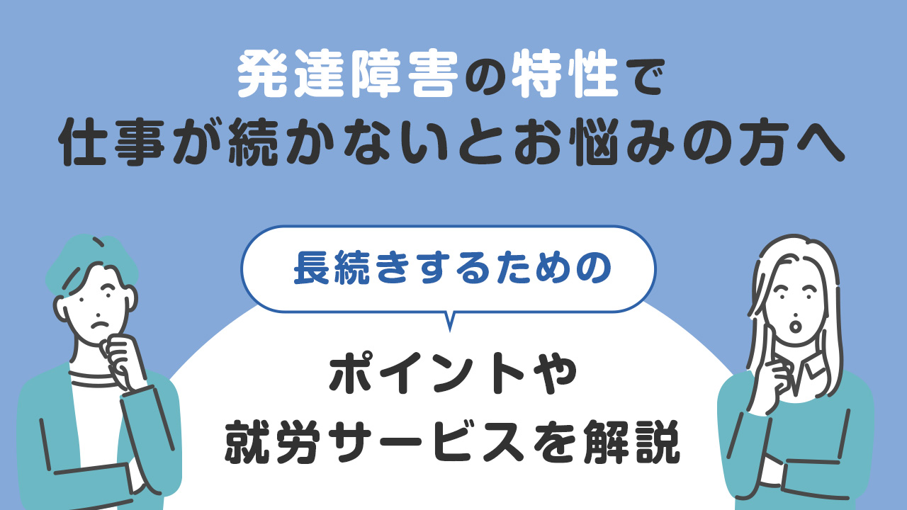 発達障害の特性で仕事が続かないとお悩みの方へ。長続きするためのポイントや就労サービスを解説