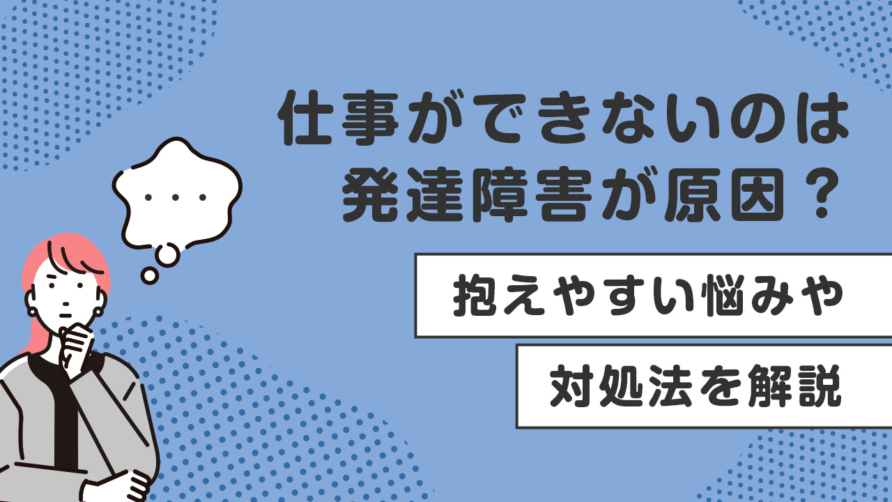 仕事ができないのは発達障害が原因？抱えやすい悩みや対処法を解説